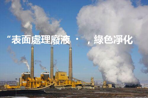 “表面處理廢液，綠色凈化新篇章！”